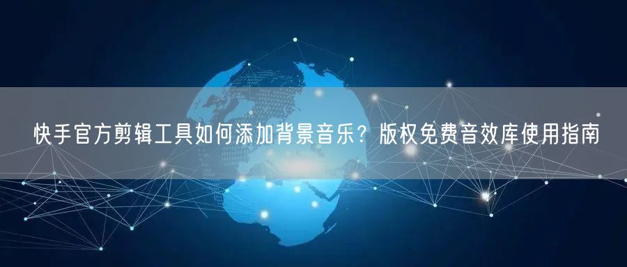 快手官方剪辑工具如何添加背景音乐？版权免费音效库使用指南