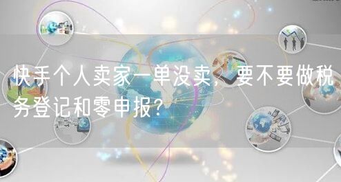 快手个人卖家一单没卖，要不要做税务登记和零申报？