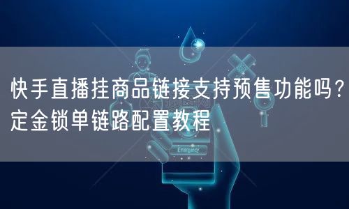 快手直播挂商品链接支持预售功能吗？定金锁单链路配置教程