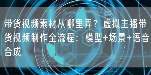 带货视频素材从哪里弄？虚拟主播带货视频制作全流程：模型+场景+语音合成