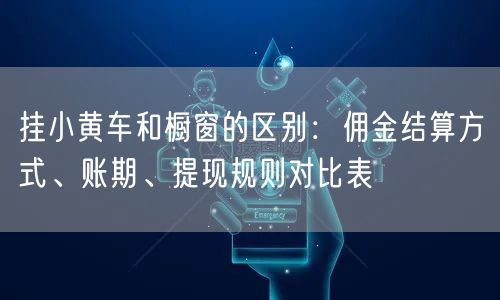 挂小黄车和橱窗的区别：佣金结算方式、账期、提现规则对比表