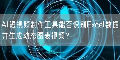 AI短视频制作工具能否识别Excel数据并生成动态图表视频？