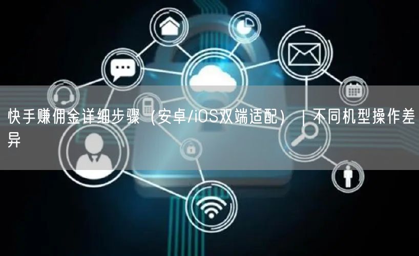 快手赚佣金详细步骤（安卓/iOS双端适配）｜不同机型操作差异