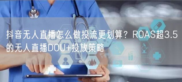 抖音无人直播怎么做投流更划算？ROAS超3.5的无人直播DOU+投放策略