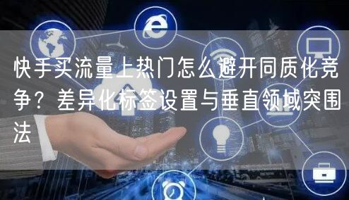 快手买流量上热门怎么避开同质化竞争？差异化标签设置与垂直领域突围法