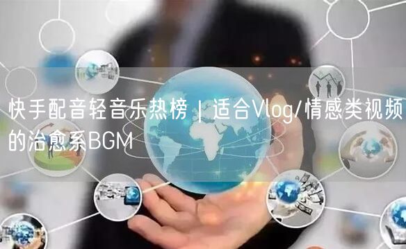 快手配音轻音乐热榜｜适合Vlog/情感类视频的治愈系BGM