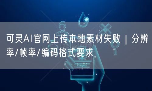 可灵AI官网上传本地素材失败｜分辨率/帧率/编码格式要求