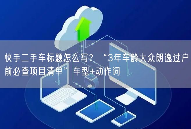 快手二手车标题怎么写？“3年车龄大众朗逸过户前必查项目清单”车型+动作词