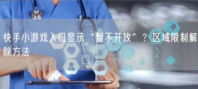 快手小游戏入口显示“暂不开放”？区域限制解除方法