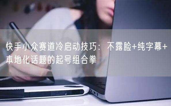 快手小众赛道冷启动技巧：不露脸+纯字幕+本地化话题的起号组合拳