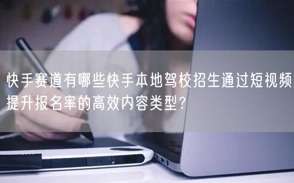 快手赛道有哪些快手本地驾校招生通过短视频提升报名率的高效内容类型？
