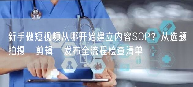 新手做短视频从哪开始建立内容SOP？从选题→拍摄→剪辑→发布全流程检查清单