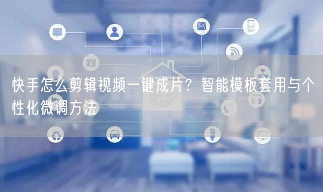 快手怎么剪辑视频一键成片？智能模板套用与个性化微调方法