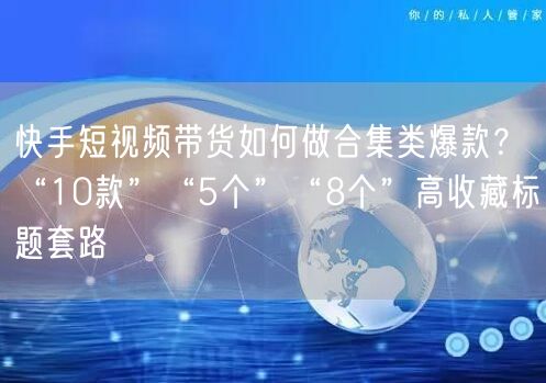快手短视频带货如何做合集类爆款？“10款”“5个”“8个”高收藏标题套路