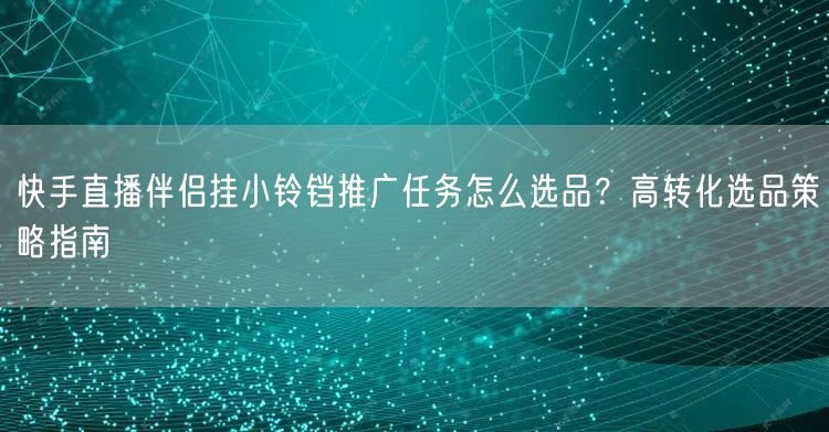 快手直播伴侣挂小铃铛推广任务怎么选品？高转化选品策略指南