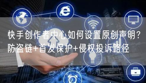 快手创作者中心如何设置原创声明？防盗链+首发保护+侵权投诉路径