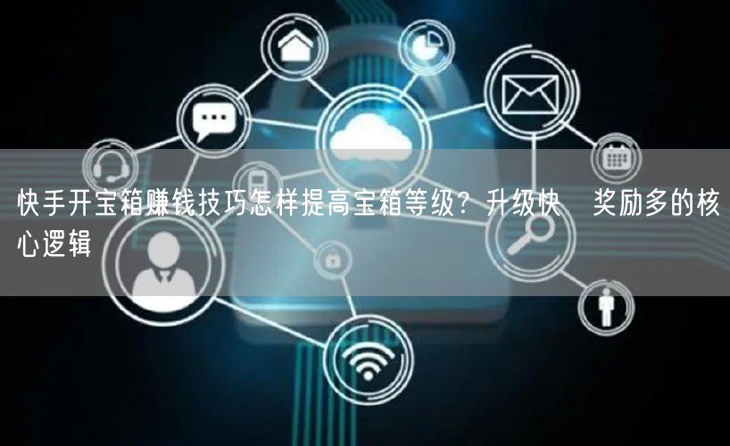 快手开宝箱赚钱技巧怎样提高宝箱等级？升级快→奖励多的核心逻辑