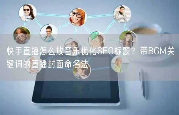 快手直播怎么放音乐优化SEO标题？带BGM关键词的直播封面命名法