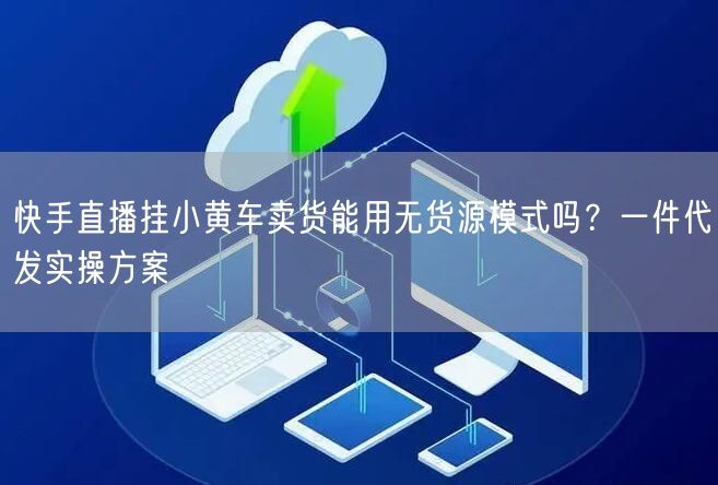 快手直播挂小黄车卖货能用无货源模式吗？一件代发实操方案