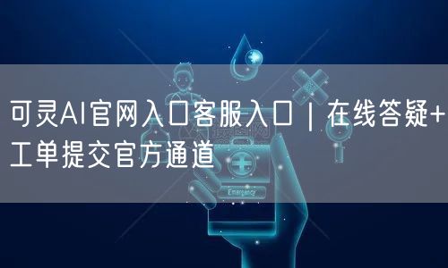 可灵AI官网入口客服入口｜在线答疑+工单提交官方通道