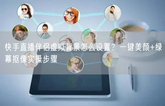 快手直播伴侣虚拟背景怎么设置？一键美颜+绿幕抠像实操步骤