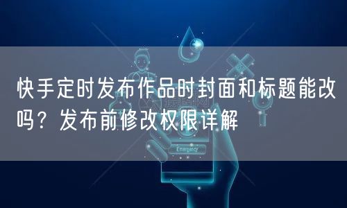 快手定时发布作品时封面和标题能改吗？发布前修改权限详解