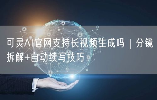 可灵AI官网支持长视频生成吗｜分镜拆解+自动续写技巧