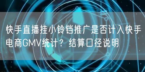 快手直播挂小铃铛推广是否计入快手电商GMV统计？结算口径说明