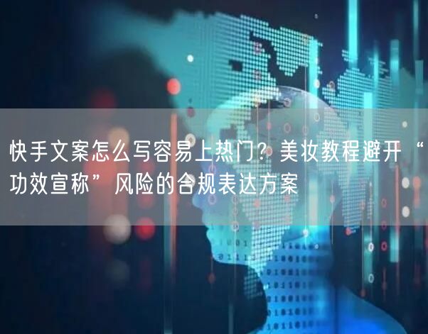 快手文案怎么写容易上热门？美妆教程避开“功效宣称”风险的合规表达方案