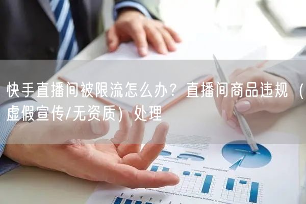 快手直播间被限流怎么办？直播间商品违规（虚假宣传/无资质）处理