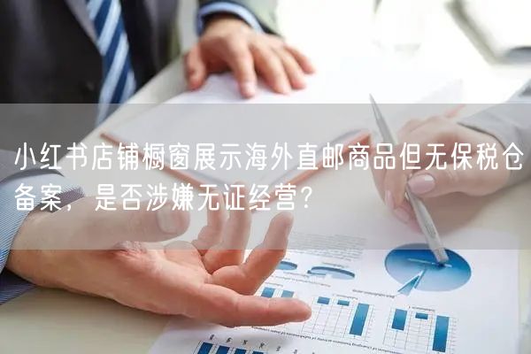 小红书店铺橱窗展示海外直邮商品但无保税仓备案，是否涉嫌无证经营？