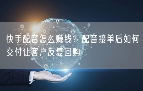 快手配音怎么赚钱？配音接单后如何交付让客户反复回购