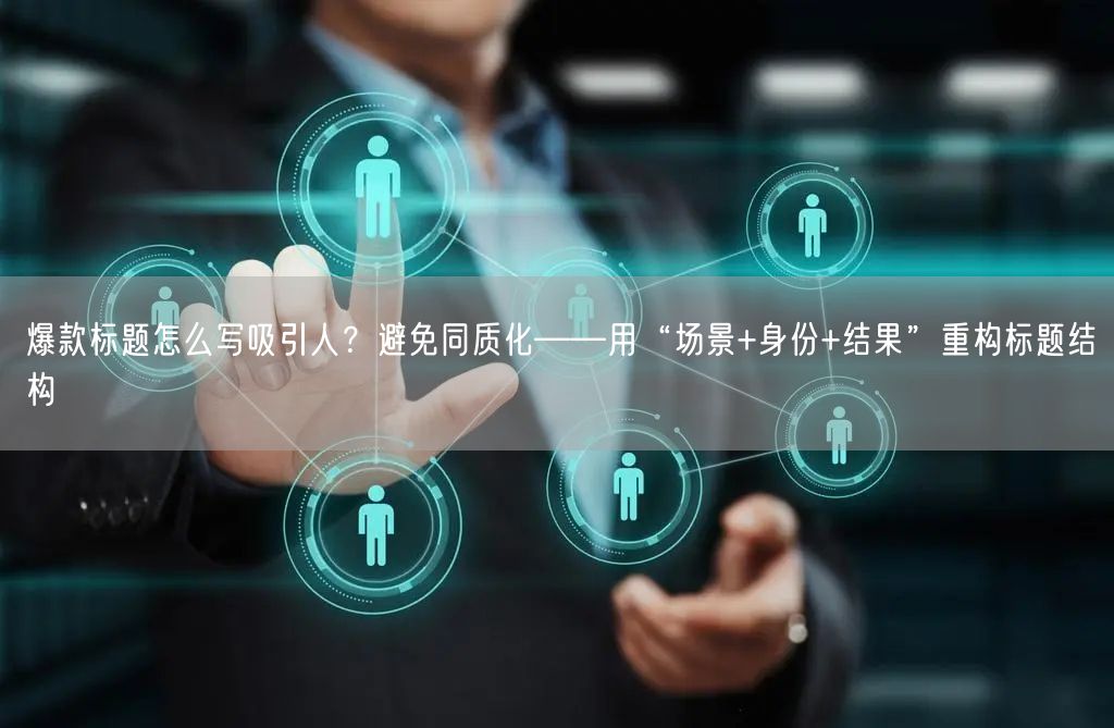 爆款标题怎么写吸引人？避免同质化——用“场景+身份+结果”重构标题结构