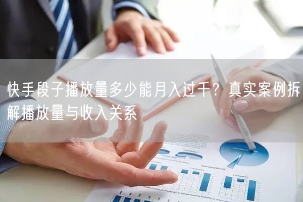 快手段子播放量多少能月入过千？真实案例拆解播放量与收入关系