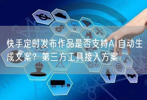 快手定时发布作品是否支持AI自动生成文案？第三方工具接入方案
