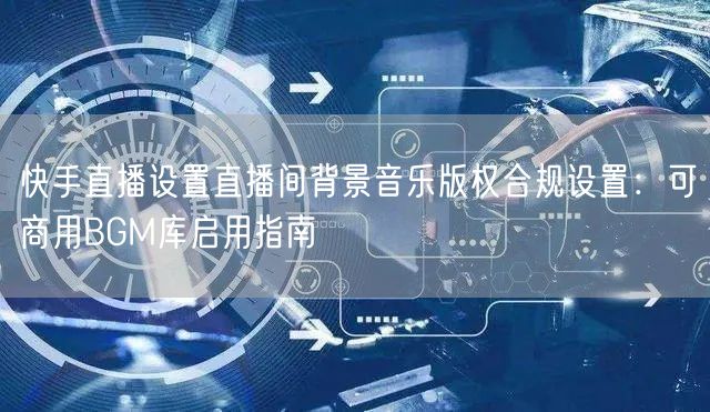 快手直播设置直播间背景音乐版权合规设置：可商用BGM库启用指南