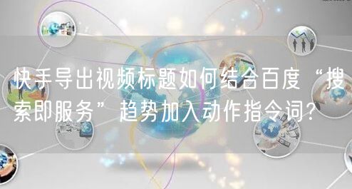 快手导出视频标题如何结合百度“搜索即服务”趋势加入动作指令词？