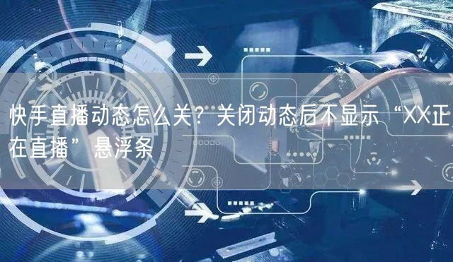 快手直播动态怎么关？关闭动态后不显示“XX正在直播”悬浮条