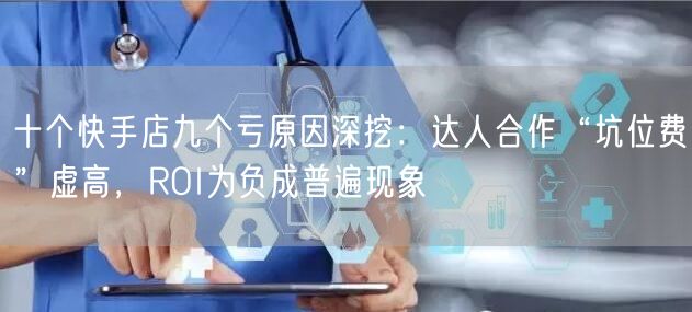 十个快手店九个亏原因深挖：达人合作“坑位费”虚高，ROI为负成普遍现象