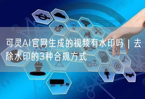 可灵AI官网生成的视频有水印吗｜去除水印的3种合规方式