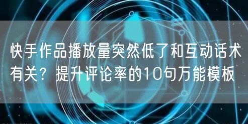 快手作品播放量突然低了和互动话术有关？提升评论率的10句万能模板
