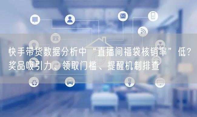 快手带货数据分析中“直播间福袋核销率”低？奖品吸引力、领取门槛、提醒机制排查
