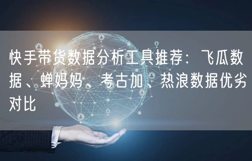 快手带货数据分析工具推荐：飞瓜数据、蝉妈妈、考古加、热浪数据优劣对比
