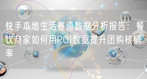 快手本地生活赛道数据分析报告：餐饮商家如何用POI数据提升团购核销率