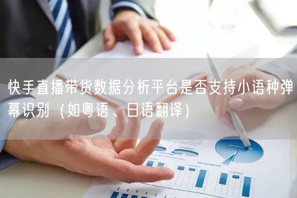 快手直播带货数据分析平台是否支持小语种弹幕识别（如粤语、日语翻译）