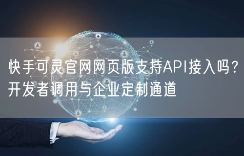 快手可灵官网网页版支持API接入吗？开发者调用与企业定制通道