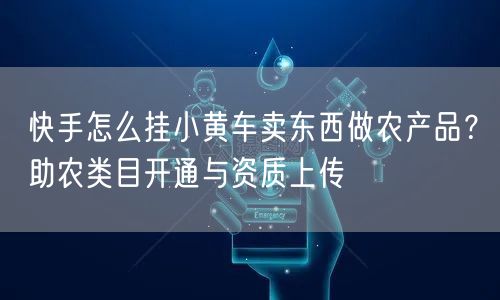 快手怎么挂小黄车卖东西做农产品？助农类目开通与资质上传