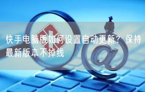 快手电脑版如何设置自动更新？保持最新版本不掉线