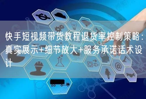 快手短视频带货教程退货率控制策略：真实展示+细节放大+服务承诺话术设计