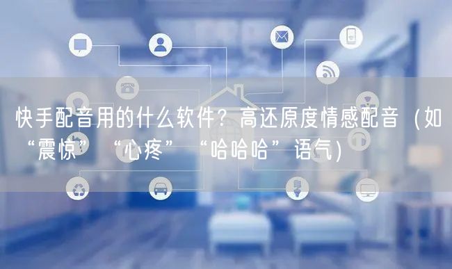快手配音用的什么软件？高还原度情感配音（如“震惊”“心疼”“哈哈哈”语气）